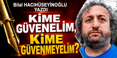 Bilal Hacıhüseyinoğlu yazdı KİME GÜVENELİM, KİME GÜVENMEYELİM?
